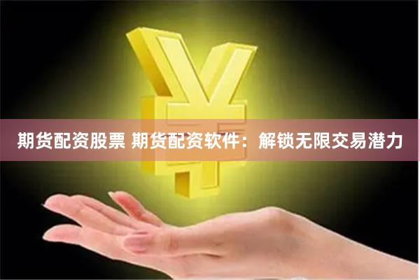 期货配资股票 期货配资软件：解锁无限交易潜力