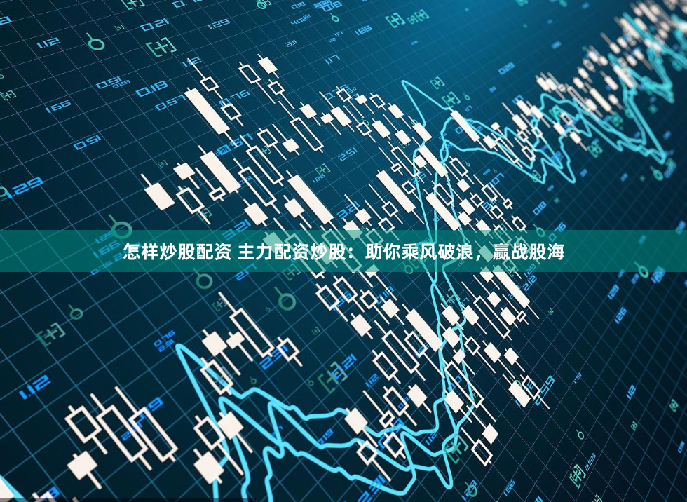 怎样炒股配资 主力配资炒股：助你乘风破浪，赢战股海