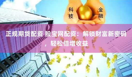 正规期货配资 股宝网配资：解锁财富新密码，轻松倍增收益