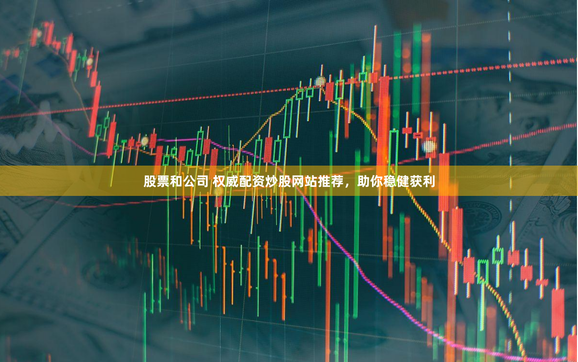 股票和公司 权威配资炒股网站推荐，助你稳健获利