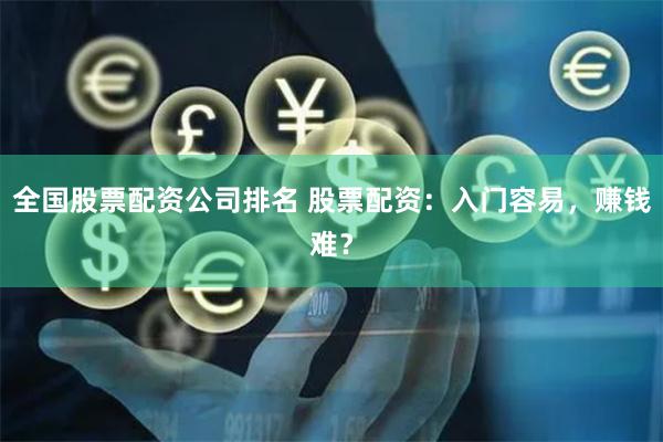 全国股票配资公司排名 股票配资：入门容易，赚钱难？