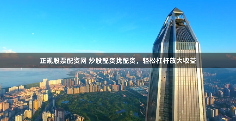 正规股票配资网 炒股配资找配资，轻松杠杆放大收益