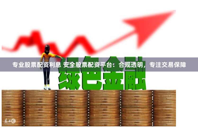 专业股票配资利息 安全股票配资平台：合规透明，专注交易保障