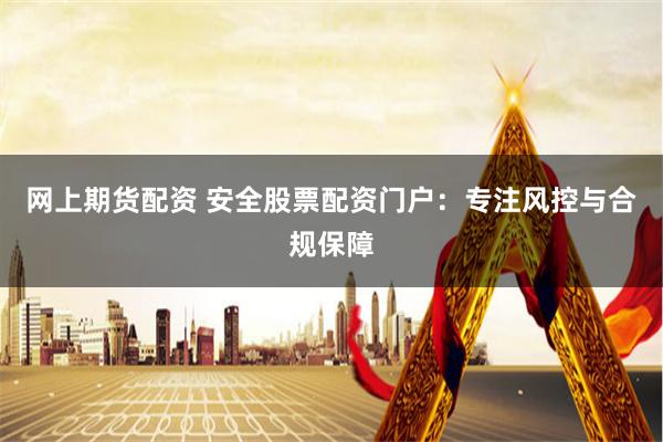 网上期货配资 安全股票配资门户：专注风控与合规保障