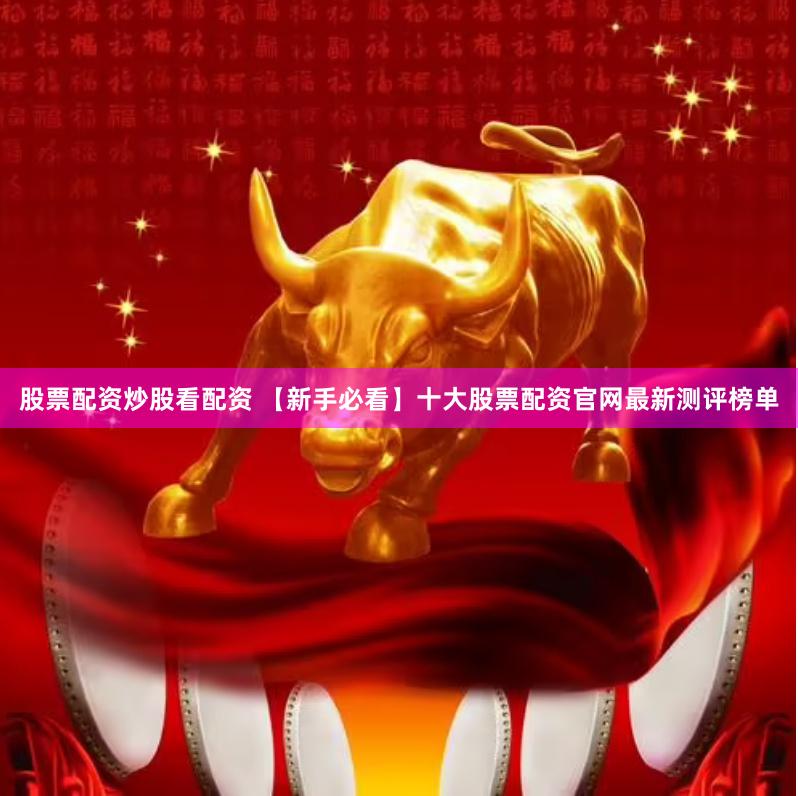 股票配资炒股看配资 【新手必看】十大股票配资官网最新测评榜单