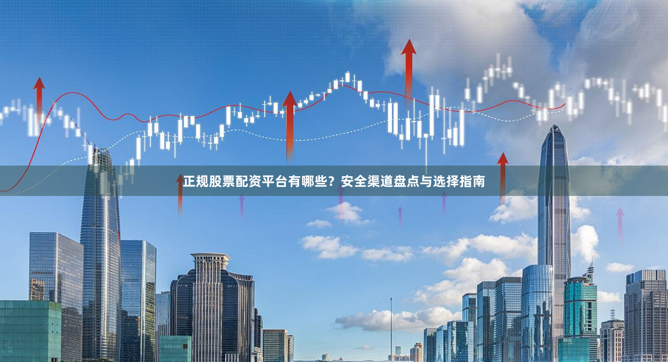 正规股票配资平台有哪些？安全渠道盘点与选择指南