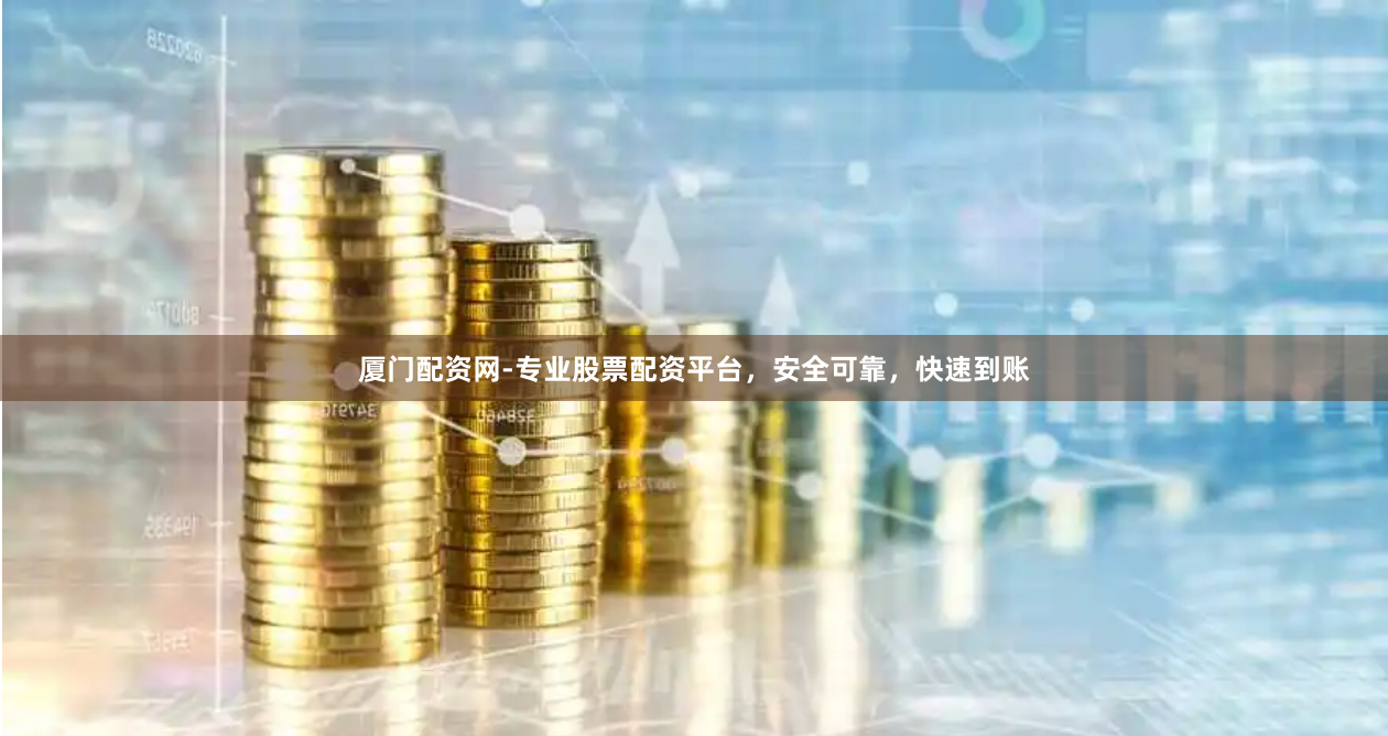 厦门配资网-专业股票配资平台，安全可靠，快速到账