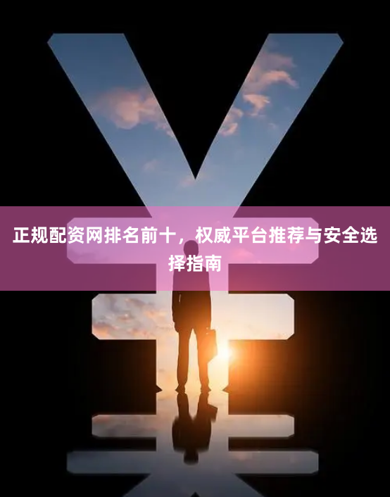 正规配资网排名前十，权威平台推荐与安全选择指南