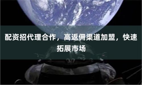 配资招代理合作，高返佣渠道加盟，快速拓展市场