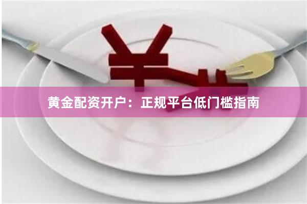 黄金配资开户：正规平台低门槛指南