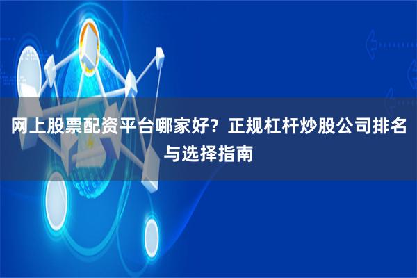 网上股票配资平台哪家好？正规杠杆炒股公司排名与选择指南