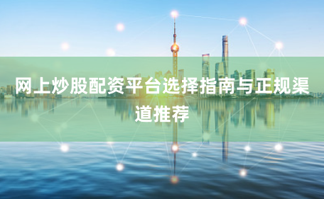 网上炒股配资平台选择指南与正规渠道推荐